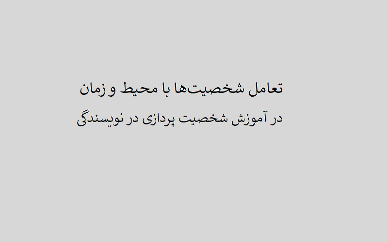 تعامل شخصیت‌ها با محیط و زمان در آموزش شخصیت پردازی در نویسندگی