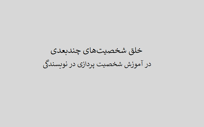 خلق شخصیت‌های چندبعدی در آموزش شخصیت پردازی در نویسندگی